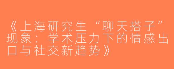 《上海研究生“聊天搭子”现象：学术压力下的情感出口与社交新趋势》