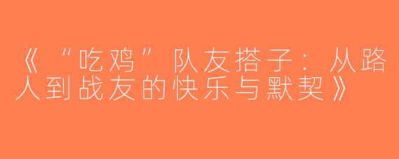 《“吃鸡”队友搭子：从路人到战友的快乐与默契》