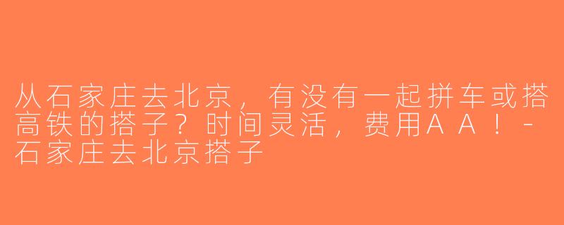 从石家庄去北京，有没有一起拼车或搭高铁的搭子？时间灵活，费用AA！-石家庄去北京搭子