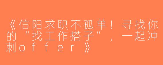 《信阳求职不孤单！寻找你的“找工作搭子”，一起冲刺offer》