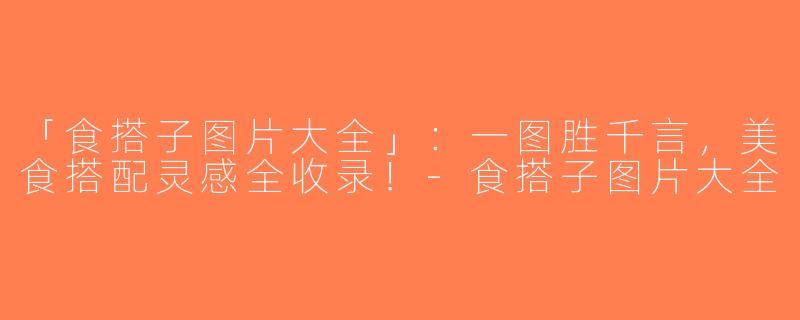 「食搭子图片大全」：一图胜千言，美食搭配灵感全收录！-食搭子图片大全