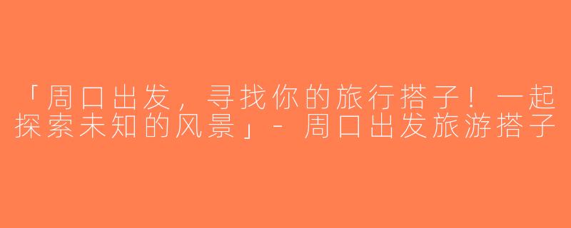 「周口出发，寻找你的旅行搭子！一起探索未知的风景」-周口出发旅游搭子