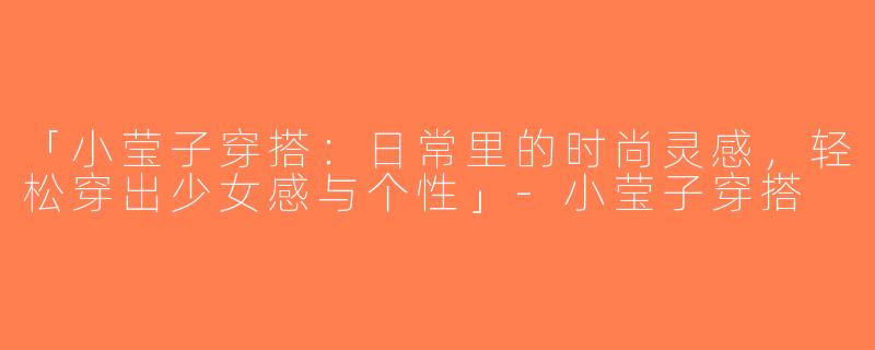 「小莹子穿搭：日常里的时尚灵感，轻松穿出少女感与个性」-小莹子穿搭