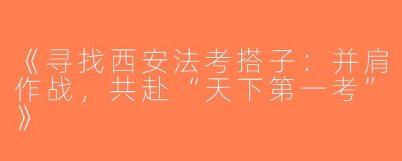《寻找西安法考搭子：并肩作战，共赴“天下第一考”》