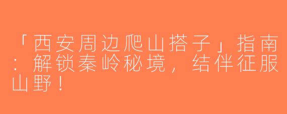 「西安周边爬山搭子」指南：解锁秦岭秘境，结伴征服山野！