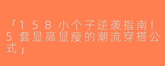 「158小个子逆袭指南！5套显高显瘦的潮流穿搭公式」