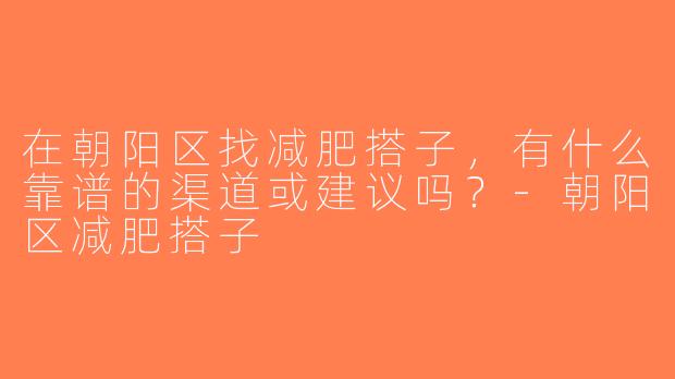 在朝阳区找减肥搭子，有什么靠谱的渠道或建议吗？-朝阳区减肥搭子