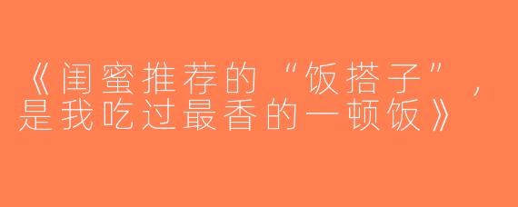 《闺蜜推荐的“饭搭子”，是我吃过最香的一顿饭》