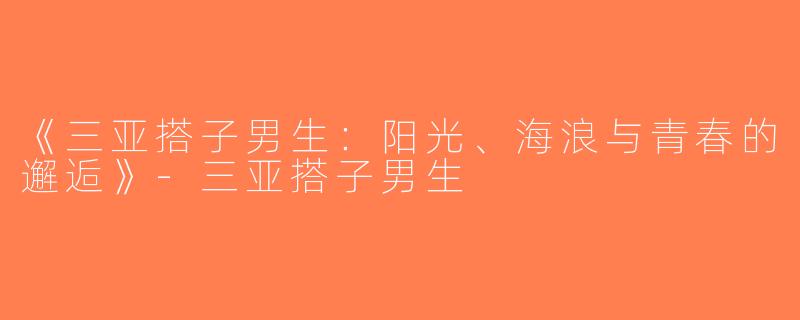 《三亚搭子男生：阳光、海浪与青春的邂逅》-三亚搭子男生