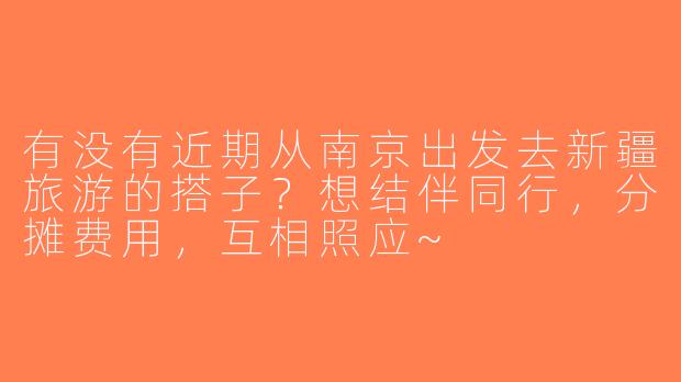 有没有近期从南京出发去新疆旅游的搭子？想结伴同行，分摊费用，互相照应~