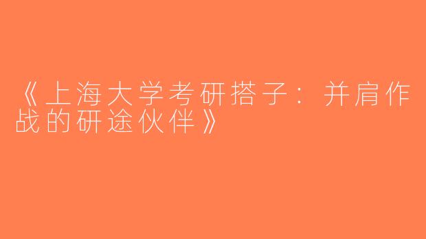 《上海大学考研搭子：并肩作战的研途伙伴》