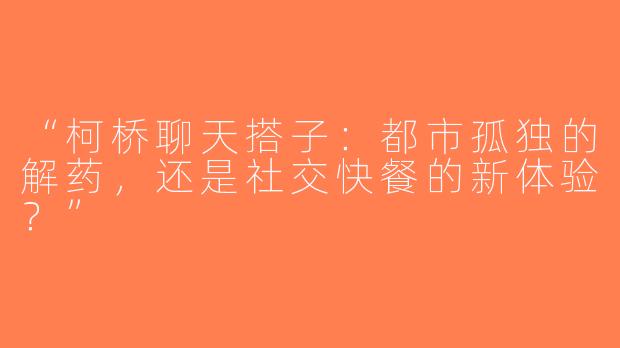 “柯桥聊天搭子：都市孤独的解药，还是社交快餐的新体验？”