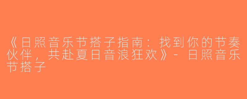 《日照音乐节搭子指南：找到你的节奏伙伴，共赴夏日音浪狂欢》-日照音乐节搭子