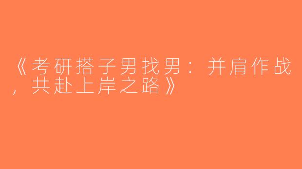 《考研搭子男找男：并肩作战，共赴上岸之路》