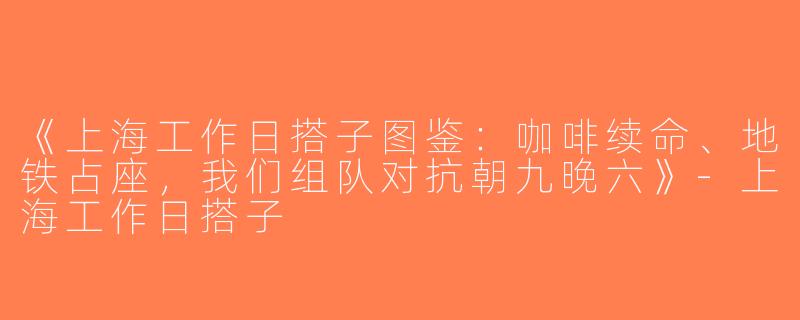 《上海工作日搭子图鉴：咖啡续命、地铁占座，我们组队对抗朝九晚六》-上海工作日搭子