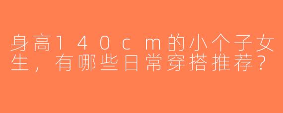 身高140cm的小个子女生，有哪些日常穿搭推荐？