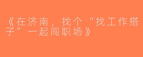 《在济南，找个“找工作搭子”一起闯职场》