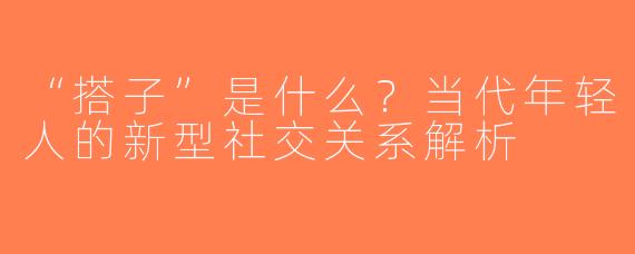“搭子”是什么？当代年轻人的新型社交关系解析