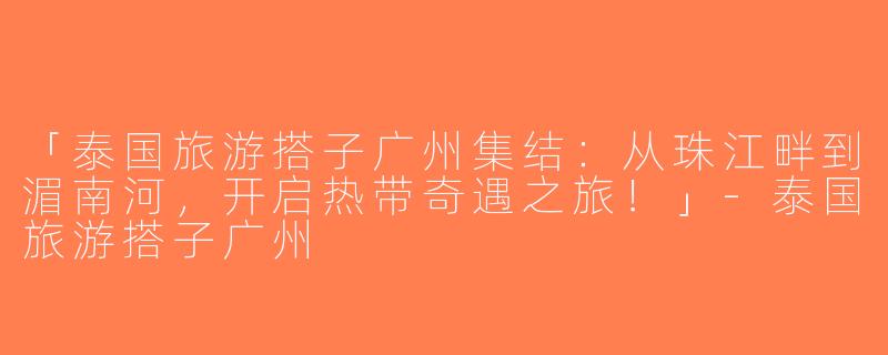 「泰国旅游搭子广州集结：从珠江畔到湄南河，开启热带奇遇之旅！」-泰国旅游搭子广州
