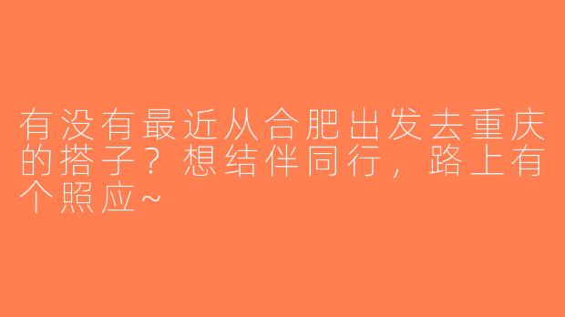 有没有最近从合肥出发去重庆的搭子？想结伴同行，路上有个照应~