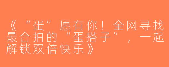 《“蛋”愿有你！全网寻找最合拍的“蛋搭子”，一起解锁双倍快乐》