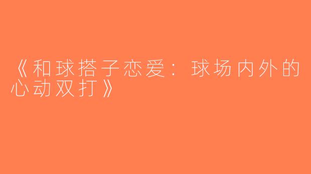 《和球搭子恋爱：球场内外的心动双打》