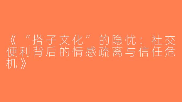 《“搭子文化”的隐忧：社交便利背后的情感疏离与信任危机》