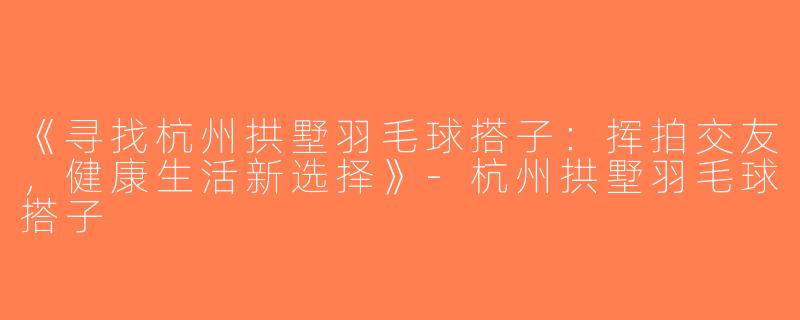 《寻找杭州拱墅羽毛球搭子：挥拍交友，健康生活新选择》-杭州拱墅羽毛球搭子