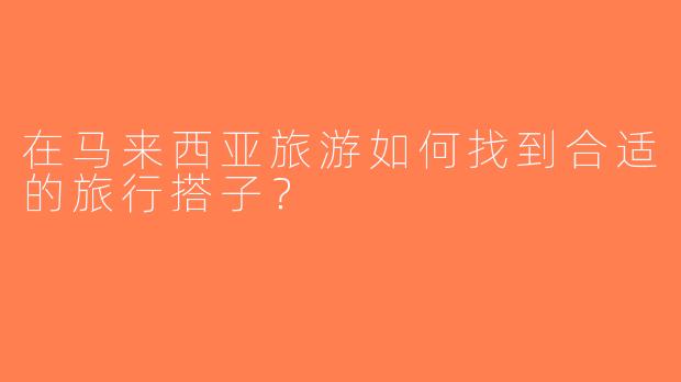 在马来西亚旅游如何找到合适的旅行搭子？