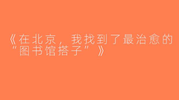 《在北京，我找到了最治愈的“图书馆搭子”》