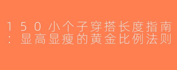 150小个子穿搭长度指南：显高显瘦的黄金比例法则