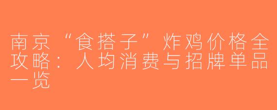 南京“食搭子”炸鸡价格全攻略：人均消费与招牌单品一览