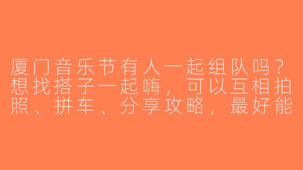 厦门音乐节有人一起组队吗？想找搭子一起嗨，可以互相拍照、拼车、分享攻略，最好能接受蹦野迪和熬夜的！-厦门音乐节搭子
