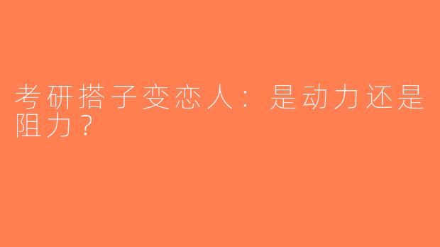 考研搭子变恋人：是动力还是阻力？