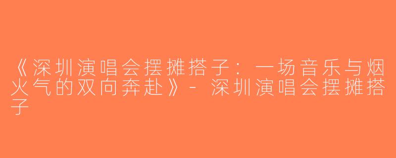 《深圳演唱会摆摊搭子：一场音乐与烟火气的双向奔赴》-深圳演唱会摆摊搭子