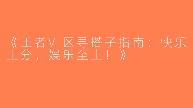 《王者V区寻搭子指南：快乐上分，娱乐至上！》