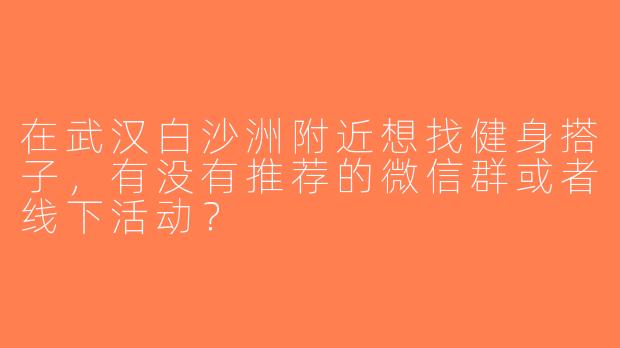 在武汉白沙洲附近想找健身搭子，有没有推荐的微信群或者线下活动？