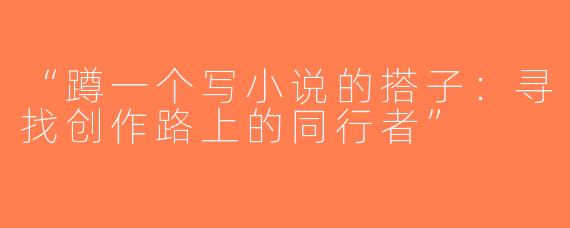 “蹲一个写小说的搭子：寻找创作路上的同行者”
