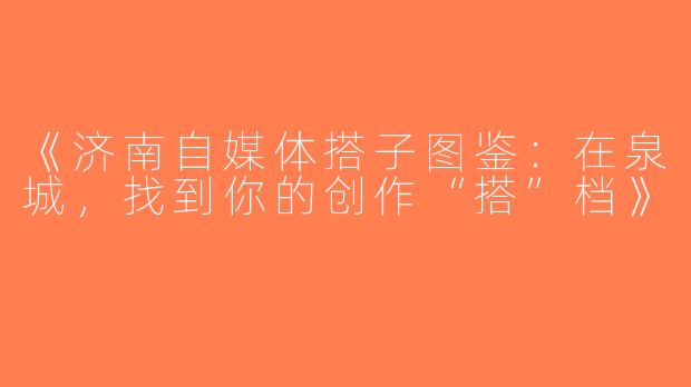 《济南自媒体搭子图鉴：在泉城，找到你的创作“搭”档》