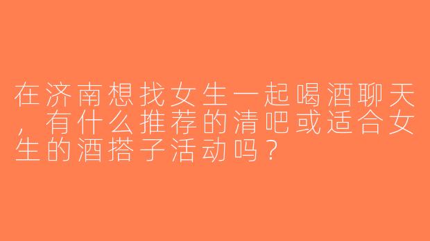在济南想找女生一起喝酒聊天，有什么推荐的清吧或适合女生的酒搭子活动吗？
