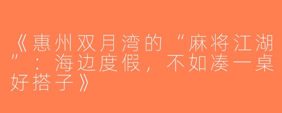 《惠州双月湾的“麻将江湖”：海边度假，不如凑一桌好搭子》