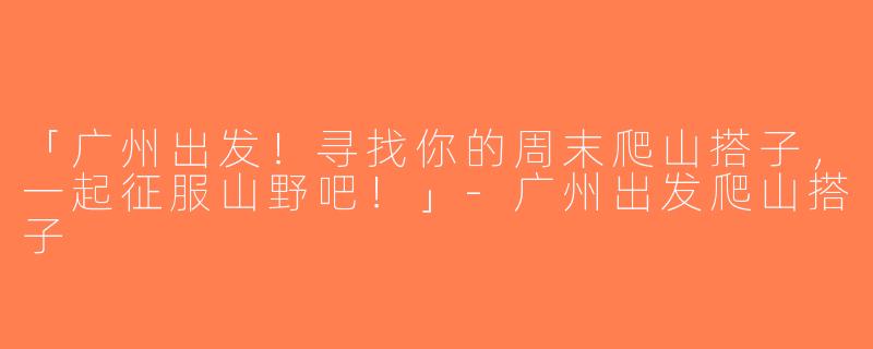 「广州出发！寻找你的周末爬山搭子，一起征服山野吧！」-广州出发爬山搭子