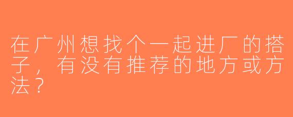 在广州想找个一起进厂的搭子，有没有推荐的地方或方法？