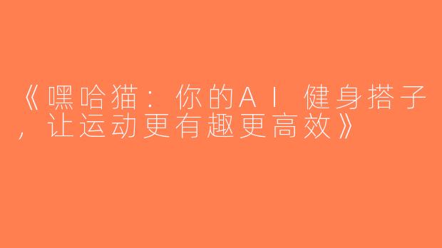 《嘿哈猫：你的AI健身搭子，让运动更有趣更高效》
