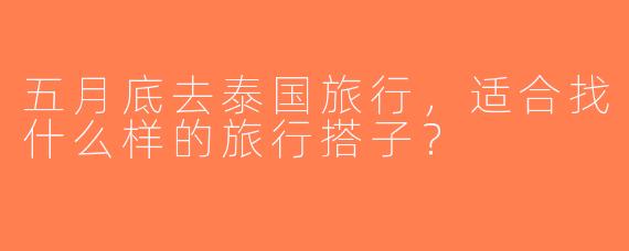 五月底去泰国旅行，适合找什么样的旅行搭子？