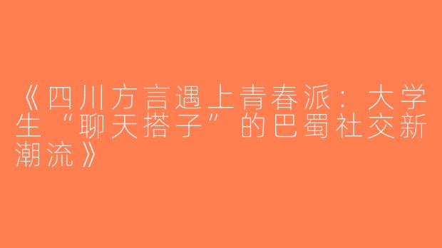 《四川方言遇上青春派：大学生“聊天搭子”的巴蜀社交新潮流》