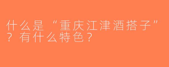 什么是“重庆江津酒搭子”？有什么特色？