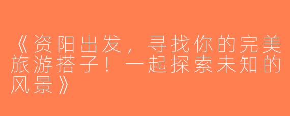 《资阳出发，寻找你的完美旅游搭子！一起探索未知的风景》