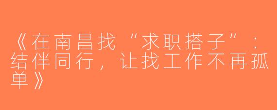 《在南昌找“求职搭子”：结伴同行，让找工作不再孤单》