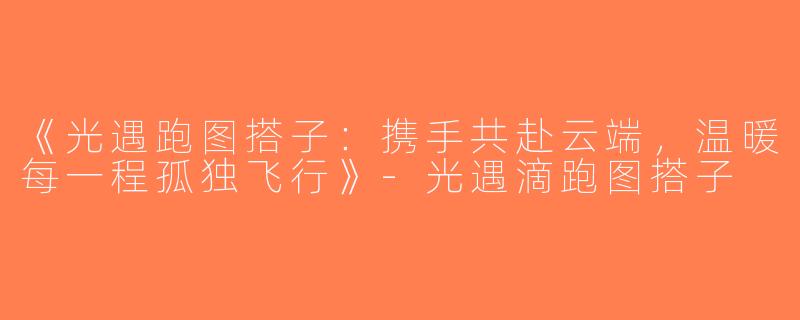 《光遇跑图搭子：携手共赴云端，温暖每一程孤独飞行》-光遇滴跑图搭子
